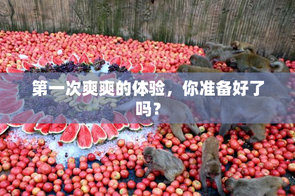 第一次爽爽的体验，你准备好了吗？