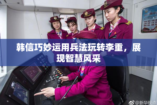 韩信巧妙运用兵法玩转李重，展现智慧风采