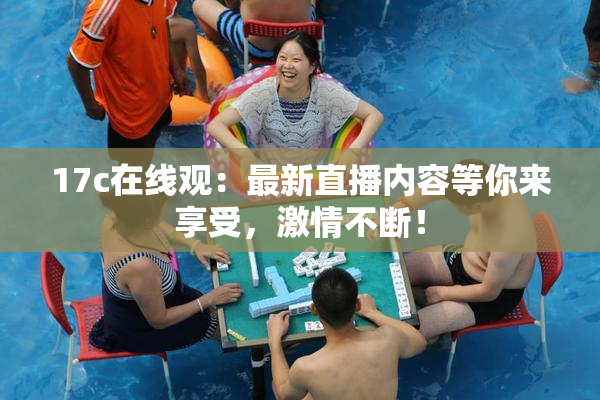 17c在线观：最新直播内容等你来享受，激情不断！