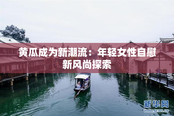 黄瓜成为新潮流：年轻女性自慰新风尚探索