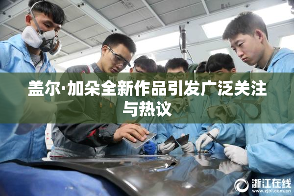盖尔·加朵全新作品引发广泛关注与热议