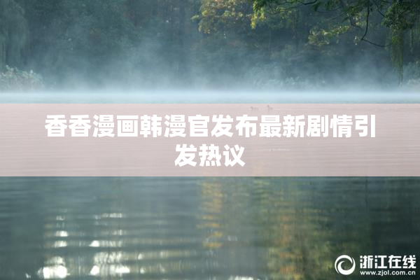 香香漫画韩漫官发布最新剧情引发热议