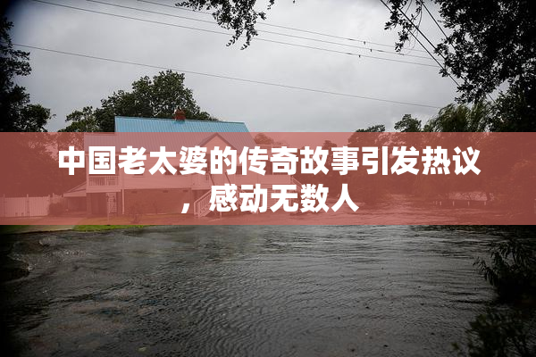 中国老太婆的传奇故事引发热议，感动无数人