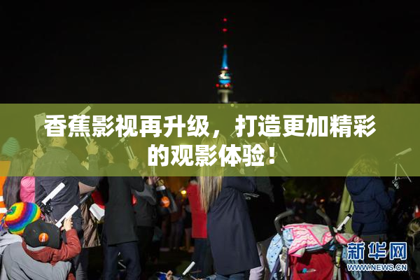 香蕉影视再升级，打造更加精彩的观影体验！