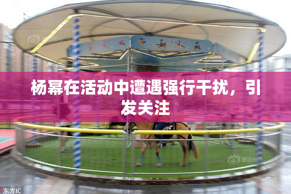 杨幂在活动中遭遇强行干扰，引发关注