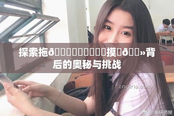 探索拖👙❌‌❌‌❌‌摸‌🐻背后的奥秘与挑战