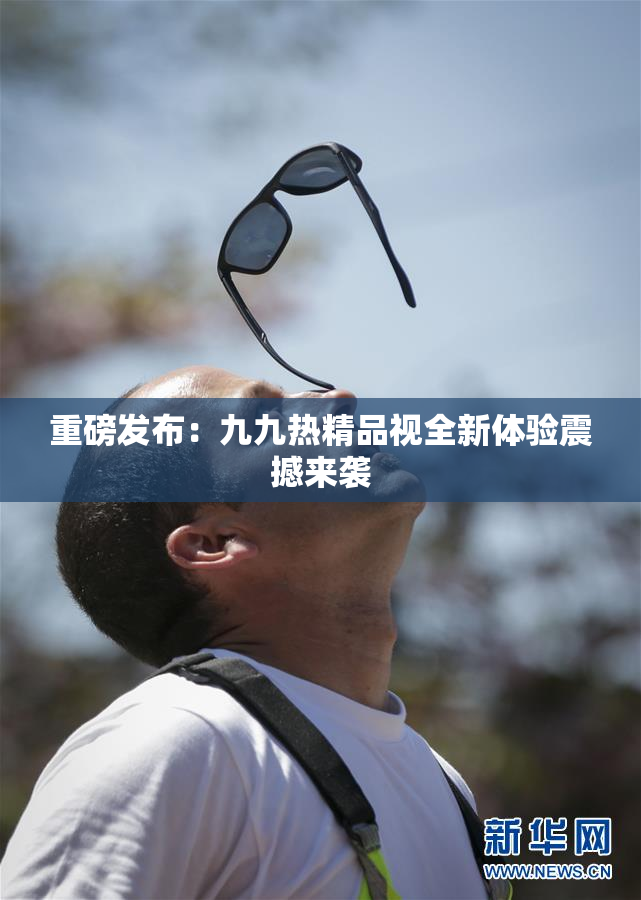 重磅发布：九九热精品视全新体验震撼来袭
