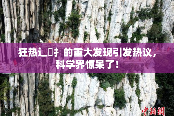 狂热辶喿扌的重大发现引发热议，科学界惊呆了！