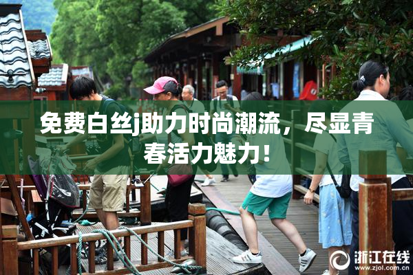 免费白丝j助力时尚潮流，尽显青春活力魅力！