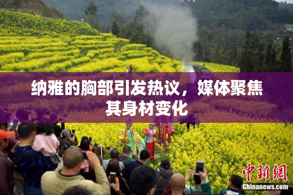 纳雅的胸部引发热议，媒体聚焦其身材变化