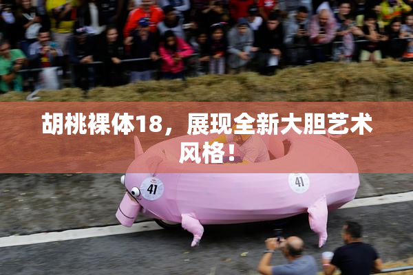 胡桃裸体18，展现全新大胆艺术风格！