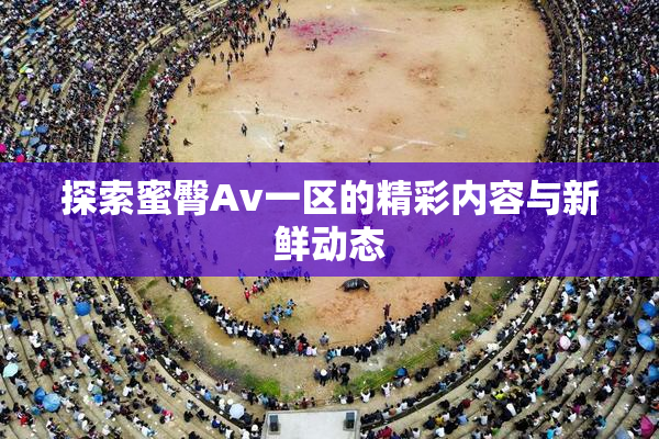 探索蜜臀Av一区的精彩内容与新鲜动态