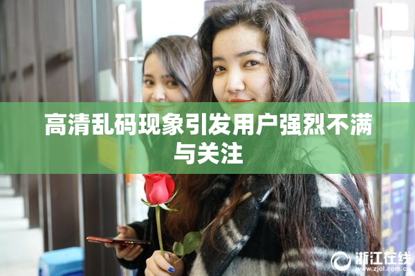 高清乱码现象引发用户强烈不满与关注