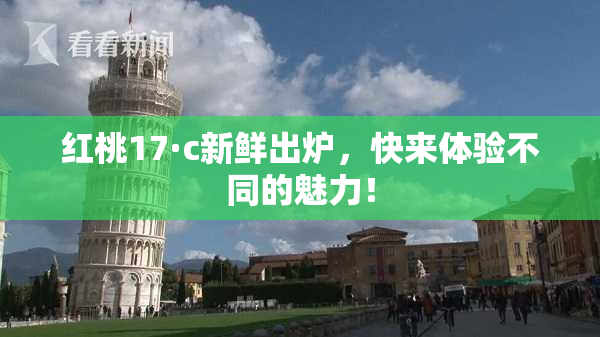 红桃17·c新鲜出炉，快来体验不同的魅力！