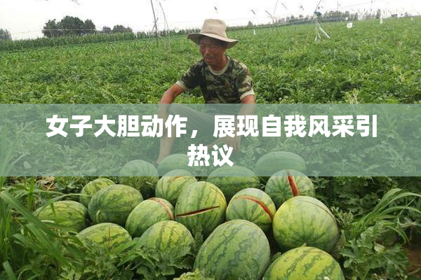 女子大胆动作，展现自我风采引热议