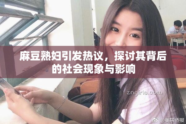 麻豆熟妇引发热议，探讨其背后的社会现象与影响