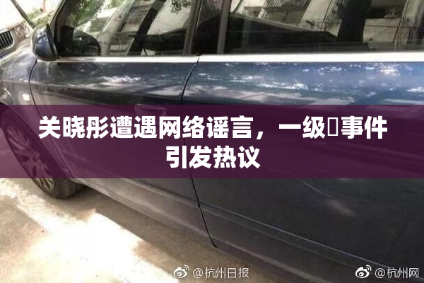 关晓彤遭遇网络谣言，一级婬事件引发热议