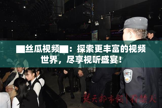 ▇丝瓜视频▇：探索更丰富的视频世界，尽享视听盛宴！