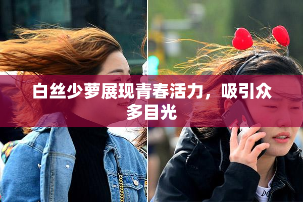 白丝少萝展现青春活力，吸引众多目光