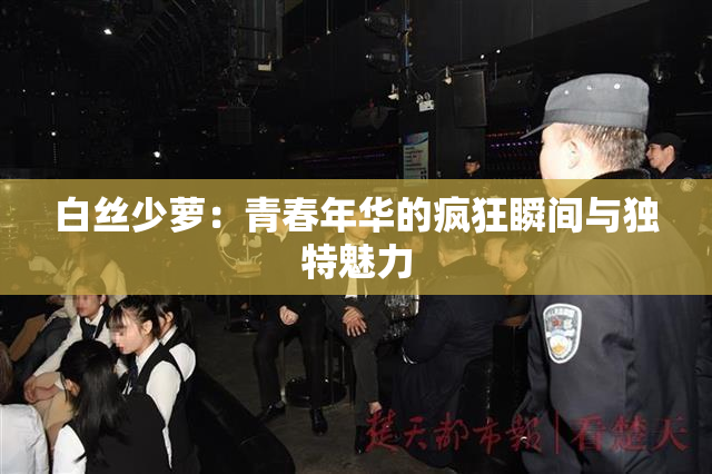 白丝少萝：青春年华的疯狂瞬间与独特魅力