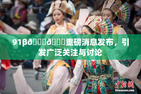 91β🍆🍆重磅消息发布，引发广泛关注与讨论