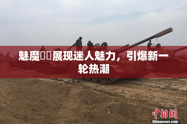 魅魔妺妺展现迷人魅力，引爆新一轮热潮