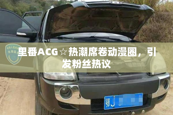 里番ACG☆热潮席卷动漫圈，引发粉丝热议