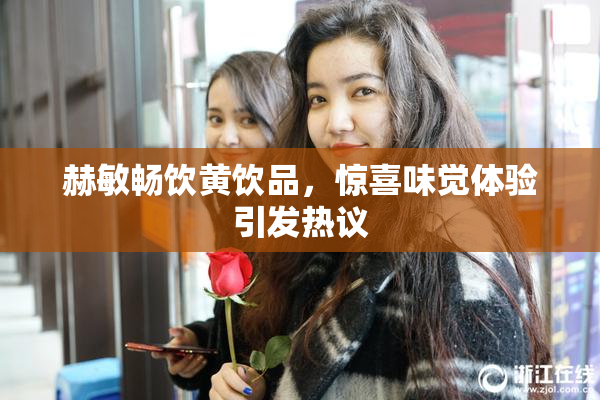 赫敏畅饮黄饮品，惊喜味觉体验引发热议