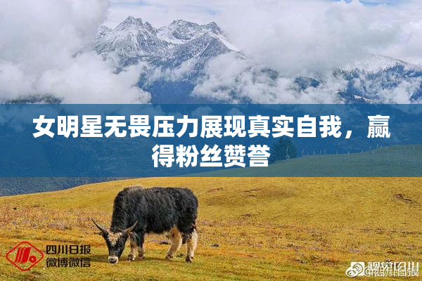 女明星无畏压力展现真实自我，赢得粉丝赞誉