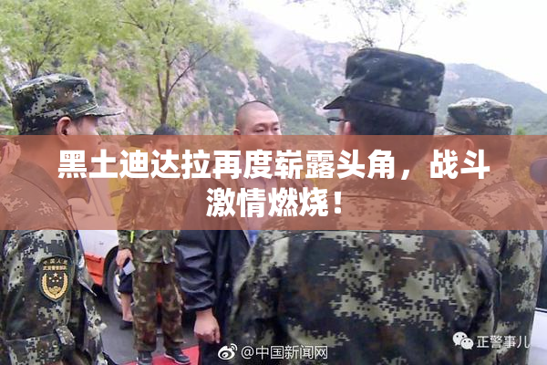黑土迪达拉再度崭露头角，战斗激情燃烧！