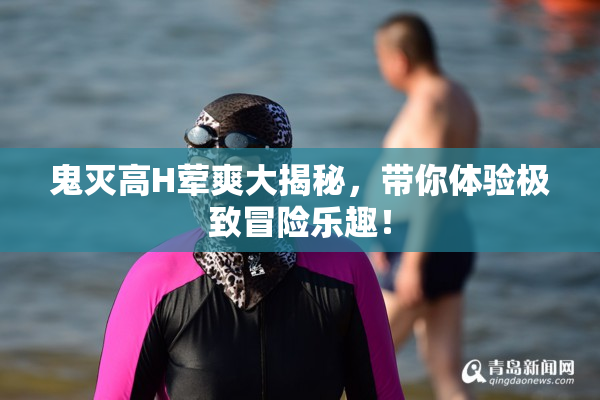鬼灭高H荤爽大揭秘，带你体验极致冒险乐趣！