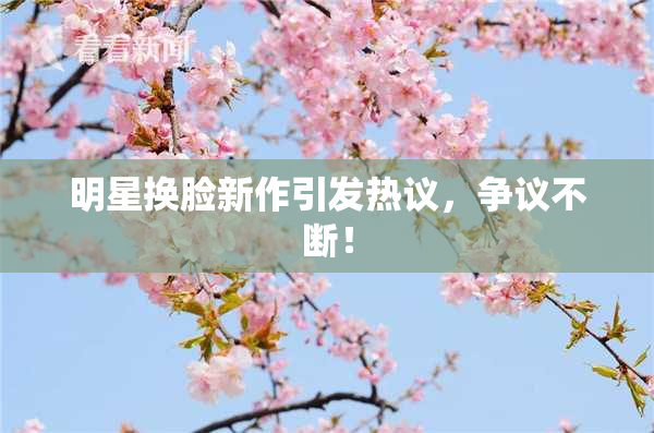 明星换脸新作引发热议，争议不断！