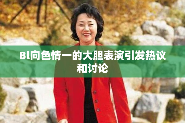 Bl向色情一的大胆表演引发热议和讨论