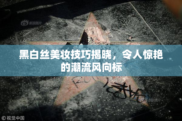 黑白丝美妆技巧揭晓，令人惊艳的潮流风向标
