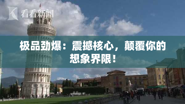 极品劲爆：震撼核心，颠覆你的想象界限！