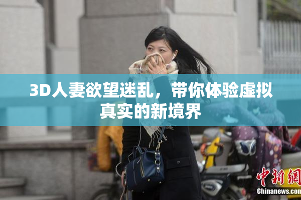3D人妻欲望迷乱，带你体验虚拟真实的新境界