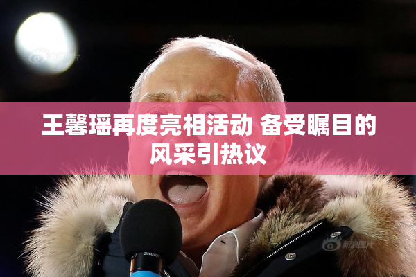 王馨瑶再度亮相活动 备受瞩目的风采引热议