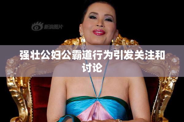 强壮公妇公霸道行为引发关注和讨论