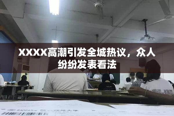 XXXX高潮引发全城热议，众人纷纷发表看法