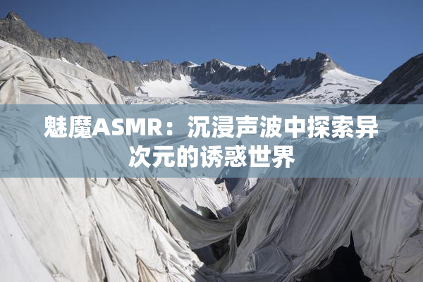 魅魔ASMR：沉浸声波中探索异次元的诱惑世界