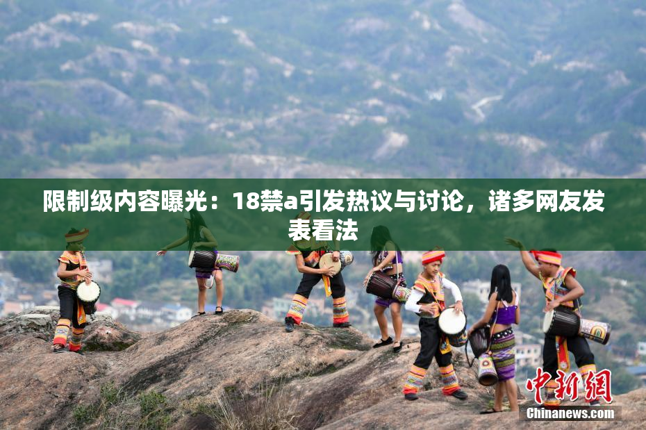 限制级内容曝光：18禁a引发热议与讨论，诸多网友发表看法