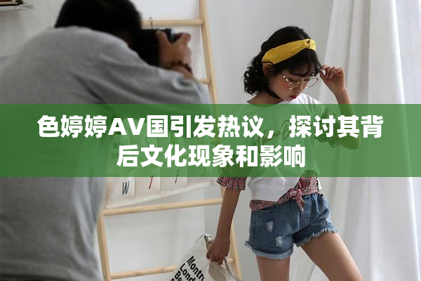 色婷婷AV国引发热议，探讨其背后文化现象和影响