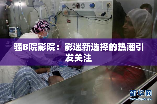 骚B院影院：影迷新选择的热潮引发关注