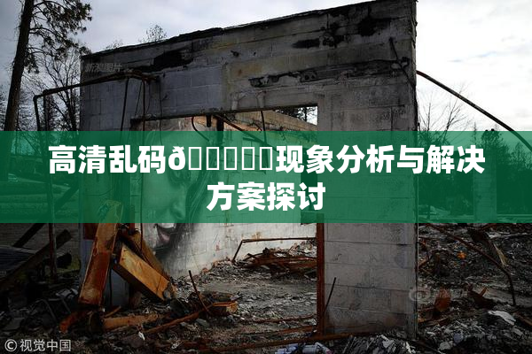 高清乱码🔞❌‌现象分析与解决方案探讨