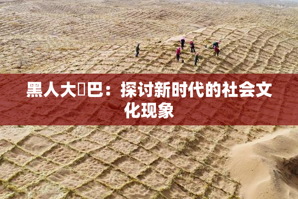 黑人大鷄巴：探讨新时代的社会文化现象