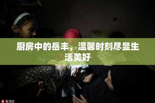 厨房中的岳丰，温馨时刻尽显生活美好