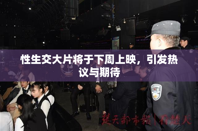 性生交大片将于下周上映，引发热议与期待