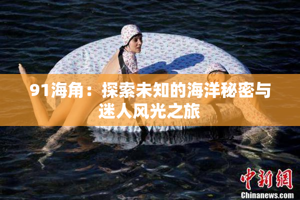 91海角：探索未知的海洋秘密与迷人风光之旅