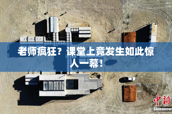 老师疯狂？课堂上竟发生如此惊人一幕！
