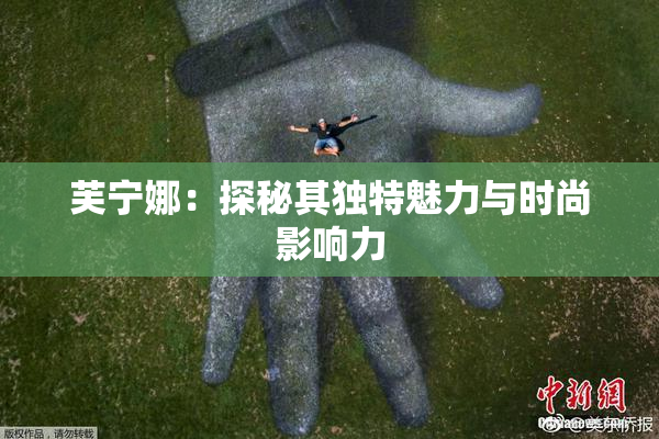 芙宁娜：探秘其独特魅力与时尚影响力